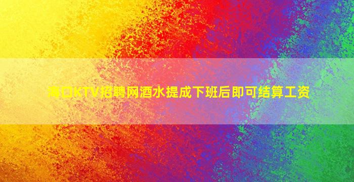海口KTV招聘网酒水提成下班后即可结算工资