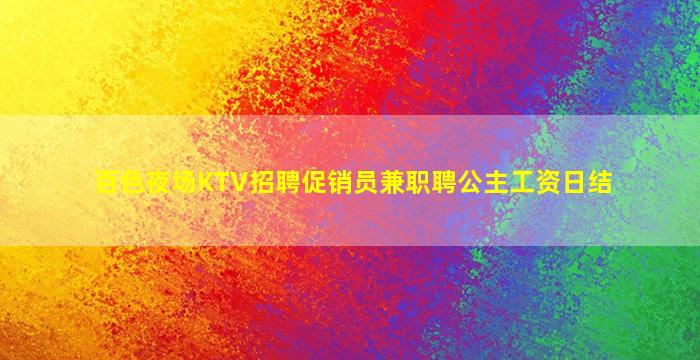 百色夜场KTV招聘促销员兼职聘公主工资日结